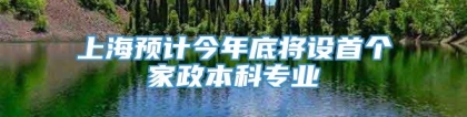 上海预计今年底将设首个家政本科专业