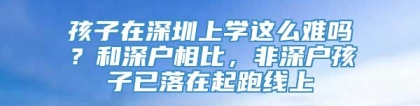 孩子在深圳上学这么难吗？和深户相比，非深户孩子已落在起跑线上