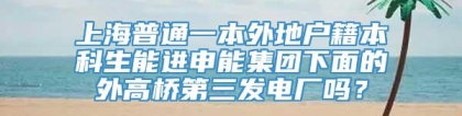 上海普通一本外地户籍本科生能进申能集团下面的外高桥第三发电厂吗？