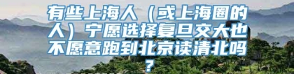 有些上海人（或上海圈的人）宁愿选择复旦交大也不愿意跑到北京读清北吗？