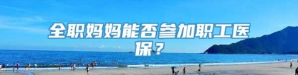 全职妈妈能否参加职工医保？