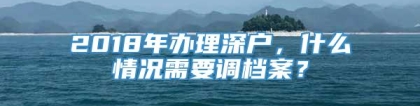 2018年办理深户，什么情况需要调档案？