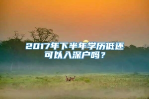 2017年下半年学历低还可以入深户吗？