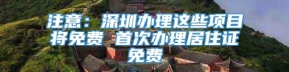 注意：深圳办理这些项目将免费 首次办理居住证免费