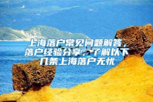 上海落户常见问题解答，落户经验分享，了解以下几条上海落户无忧