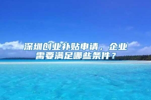 深圳创业补贴申请，企业需要满足哪些条件？