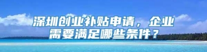 深圳创业补贴申请，企业需要满足哪些条件？