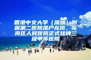 香港中文大学（深圳）附属第二医院落户龙岗，龙岗区人民医院正式挂牌三级甲等医院