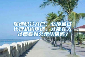 深圳积分入户，必须通过代理机构申请，才能在人社局看到公示结果吗？