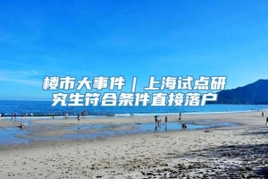 楼市大事件｜上海试点研究生符合条件直接落户