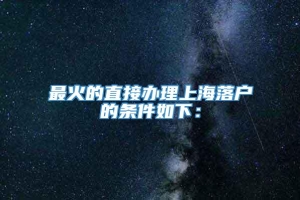 最火的直接办理上海落户的条件如下：