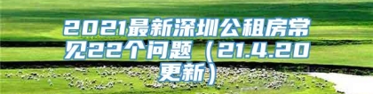 2021最新深圳公租房常见22个问题（21.4.20更新）