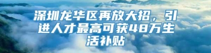 深圳龙华区再放大招，引进人才最高可获48万生活补贴