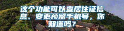 这个功能可以查居住证信息、变更预留手机号，你知道吗？