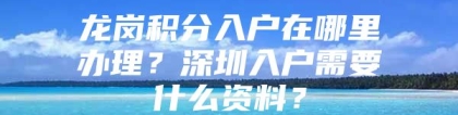 龙岗积分入户在哪里办理？深圳入户需要什么资料？