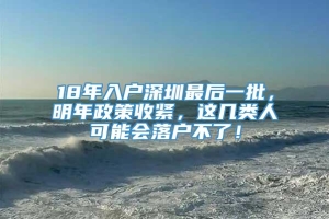 18年入户深圳最后一批，明年政策收紧，这几类人可能会落户不了！