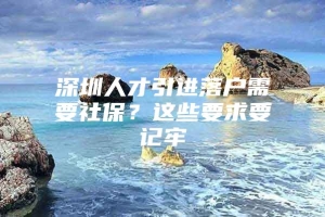 深圳人才引进落户需要社保？这些要求要记牢