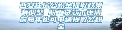 西安住房公积金提取政策有调整 职工贷款未还清前每年也可申请提取公积金