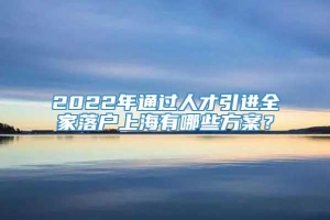 2022年通过人才引进全家落户上海有哪些方案？