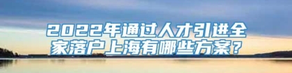 2022年通过人才引进全家落户上海有哪些方案？