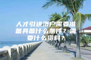 人才引进落户需要准备具备什么条件？需要什么资料？