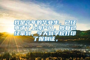 我是今年的毕业生，已经申请了上海户口，批复已经拿到，今天到学校打印了报到证，