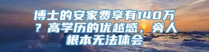 博士的安家费享有140万？高学历的优越感，旁人根本无法体会