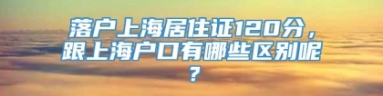 落户上海居住证120分，跟上海户口有哪些区别呢？