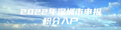 2022年深圳市申报积分入户