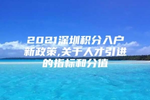 2021深圳积分入户新政策,关于人才引进的指标和分值