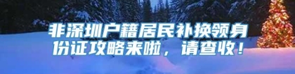 非深圳户籍居民补换领身份证攻略来啦，请查收！