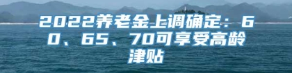 2022养老金上调确定：60、65、70可享受高龄津贴