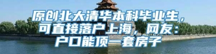 原创北大清华本科毕业生，可直接落户上海，网友：户口能顶一套房子