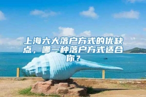 上海六大落户方式的优缺点，哪一种落户方式适合你？