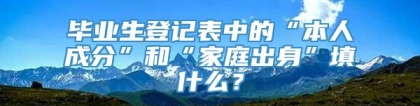 毕业生登记表中的“本人成分”和“家庭出身”填什么？