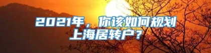 2021年，你该如何规划上海居转户？