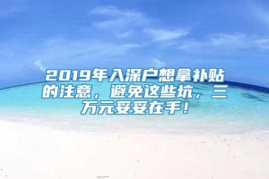 2019年入深户想拿补贴的注意，避免这些坑，三万元妥妥在手！