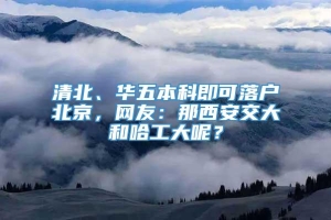 清北、华五本科即可落户北京，网友：那西安交大和哈工大呢？