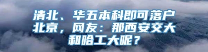 清北、华五本科即可落户北京，网友：那西安交大和哈工大呢？