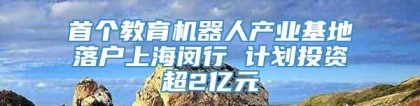 首个教育机器人产业基地落户上海闵行 计划投资超2亿元