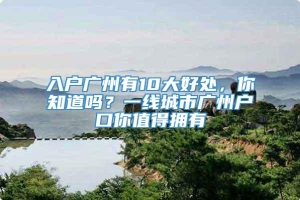 入户广州有10大好处，你知道吗？一线城市广州户口你值得拥有