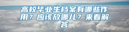 高校毕业生档案有哪些作用？应该放哪儿？来看解答