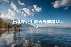 上海高中生考大专要面试吗