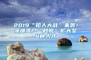 2019“抢人大战”来袭！深圳落户“秒批”扩大至4种人才