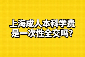 上海成人本科学费是一次性全交吗？