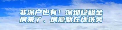 非深户也有！深圳稳租金房来了，房源就在地铁旁