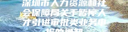 深圳市人力资源和社会保障局关于暂停人才引进审批类业务申报的通知