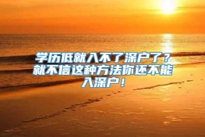 学历低就入不了深户了？就不信这种方法你还不能入深户！