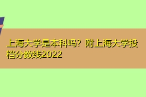 上海大学是本科吗？附上海大学投档分数线2022