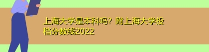 上海大学是本科吗？附上海大学投档分数线2022